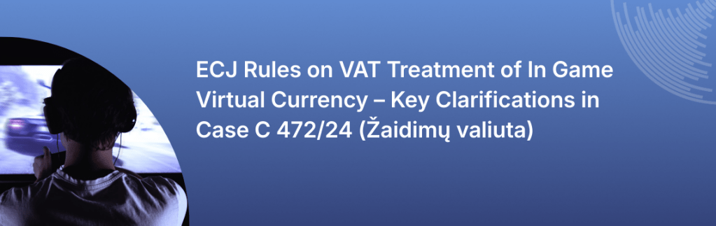 ECJ Rules on VAT Treatment of In Game Virtual Currency – Key Clarifications in Case C 472/24 (Žaidimų valiuta)